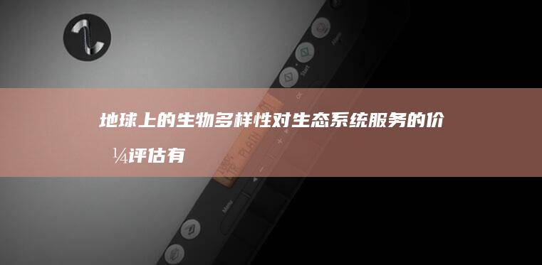 地球上的生物多样性对生态系统服务的价值评估有何意义？